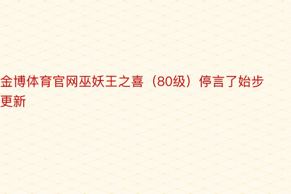 金博体育官网巫妖王之喜（80级）停言了始步更新