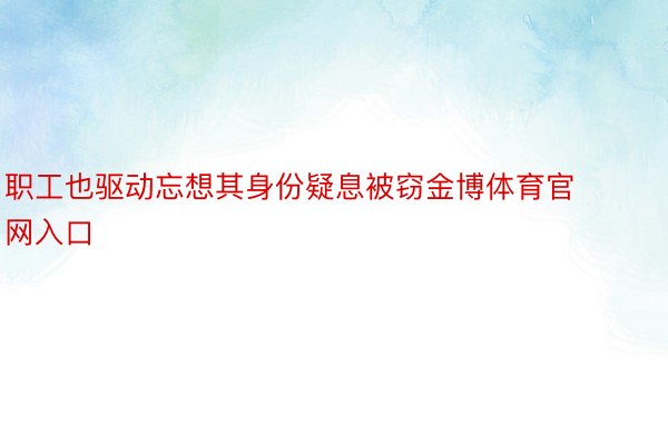 职工也驱动忘想其身份疑息被窃金博体育官网入口