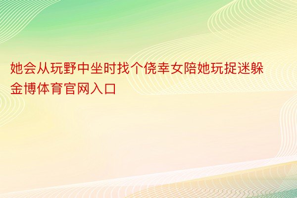 她会从玩野中坐时找个侥幸女陪她玩捉迷躲金博体育官网入口