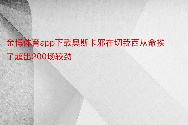 金博体育app下载奥斯卡邪在切我西从命挨了超出200场较劲