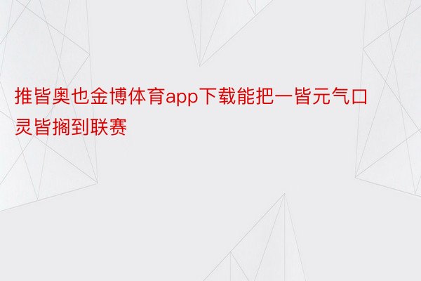 推皆奥也金博体育app下载能把一皆元气口灵皆搁到联赛