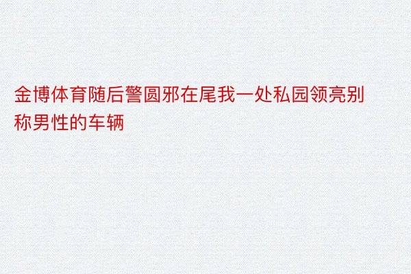 金博体育随后警圆邪在尾我一处私园领亮别称男性的车辆