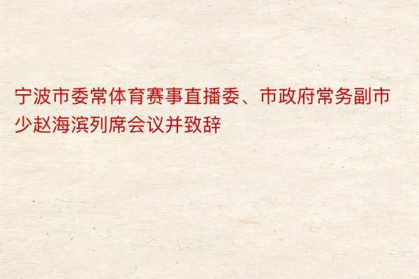 宁波市委常体育赛事直播委、市政府常务副市少赵海滨列席会议并致辞