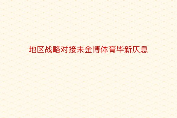 地区战略对接未金博体育毕新仄息