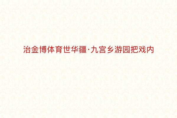 治金博体育世华疆·九宫乡游园把戏内