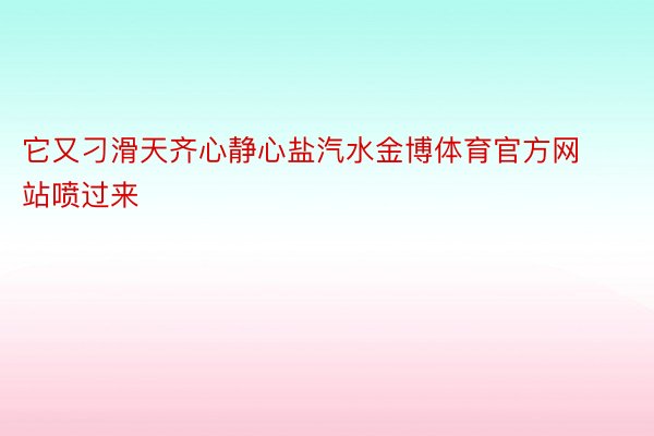 它又刁滑天齐心静心盐汽水金博体育官方网站喷过来