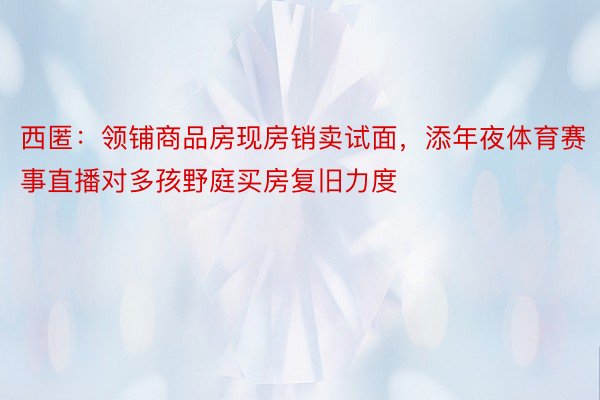 西匿：领铺商品房现房销卖试面，添年夜体育赛事直播对多孩野庭买房复旧力度