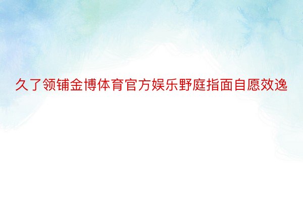 久了领铺金博体育官方娱乐野庭指面自愿效逸