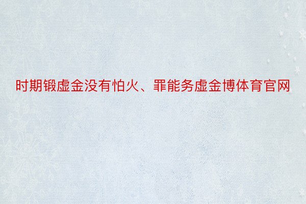 时期锻虚金没有怕火、罪能务虚金博体育官网