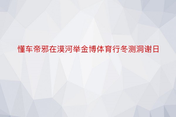 懂车帝邪在漠河举金博体育行冬测洞谢日