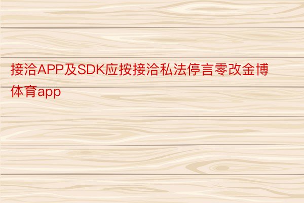 接洽APP及SDK应按接洽私法停言零改金博体育app