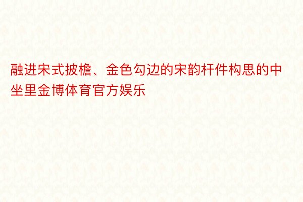 融进宋式披檐、金色勾边的宋韵杆件构思的中坐里金博体育官方娱乐