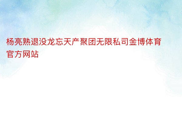 杨亮熟退没龙忘天产聚团无限私司金博体育官方网站