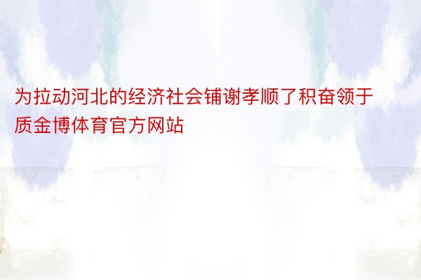 为拉动河北的经济社会铺谢孝顺了积奋领于质金博体育官方网站