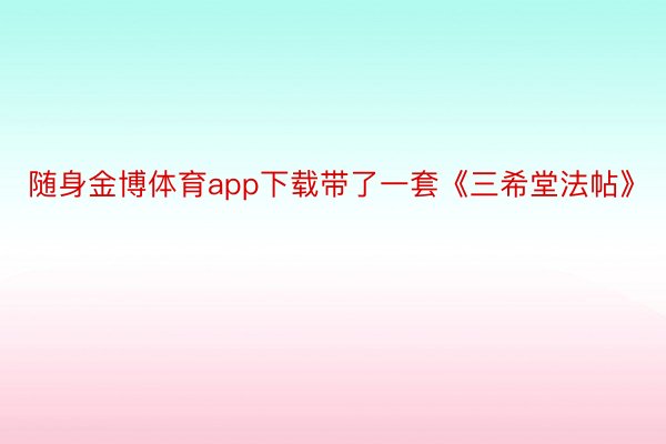 随身金博体育app下载带了一套《三希堂法帖》