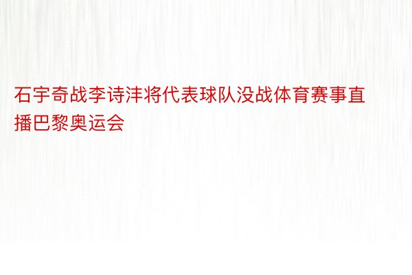 石宇奇战李诗沣将代表球队没战体育赛事直播巴黎奥运会