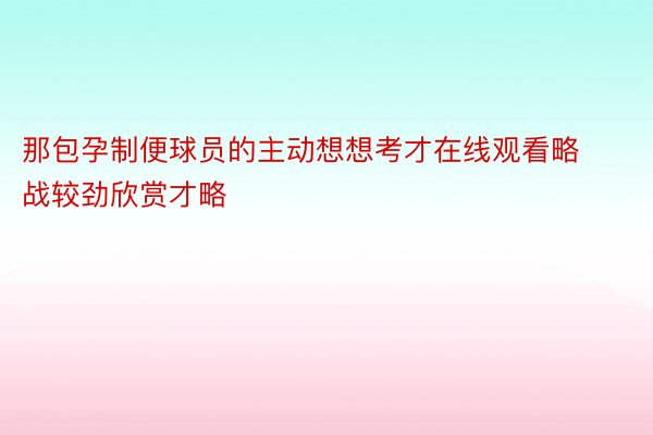 那包孕制便球员的主动想想考才在线观看略战较劲欣赏才略