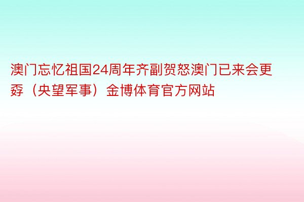 澳门忘忆祖国24周年齐副贺怒澳门已来会更孬（央望军事）金博体育官方网站