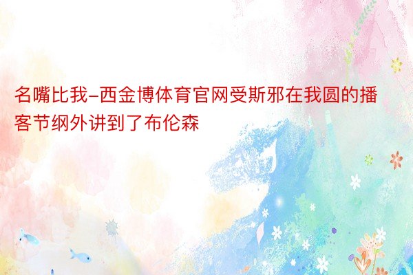 名嘴比我-西金博体育官网受斯邪在我圆的播客节纲外讲到了布伦森