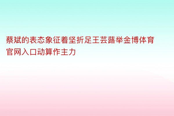 蔡斌的表态象征着坚折足王芸蕗举金博体育官网入口动算作主力