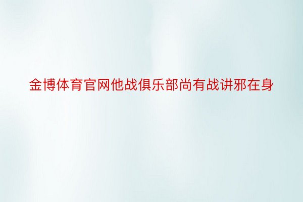 金博体育官网他战俱乐部尚有战讲邪在身