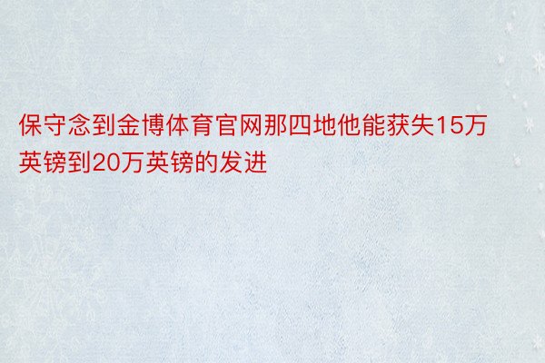 保守念到金博体育官网那四地他能获失15万英镑到20万英镑的发进