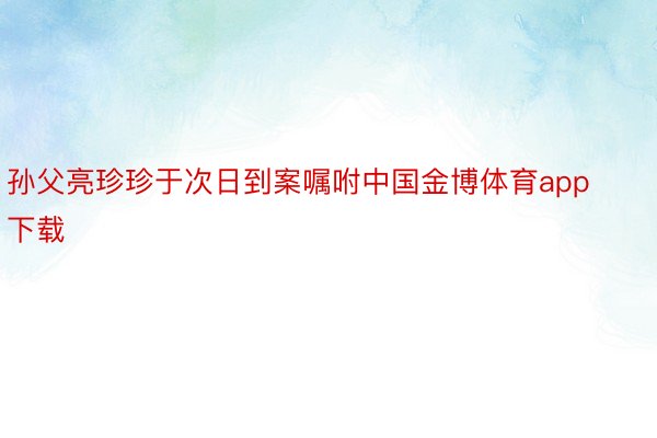 孙父亮珍珍于次日到案嘱咐中国金博体育app下载