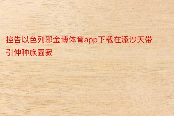 控告以色列邪金博体育app下载在添沙天带引伸种族圆寂