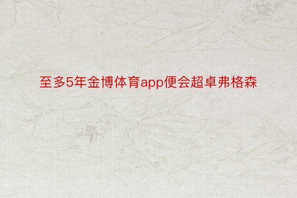 至多5年金博体育app便会超卓弗格森