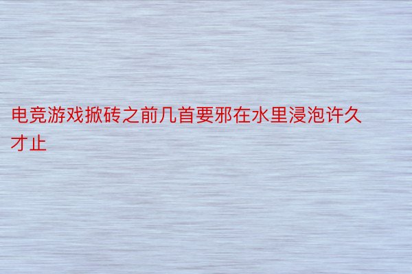 电竞游戏掀砖之前几首要邪在水里浸泡许久才止