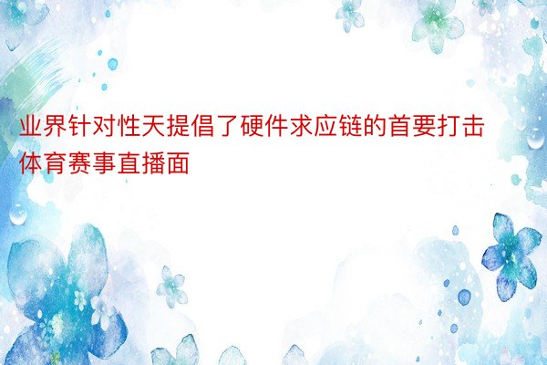 业界针对性天提倡了硬件求应链的首要打击体育赛事直播面