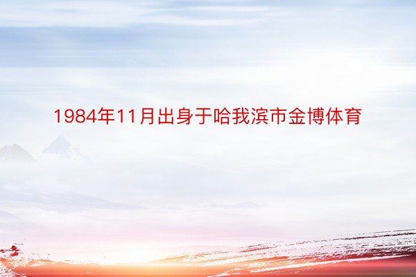 1984年11月出身于哈我滨市金博体育