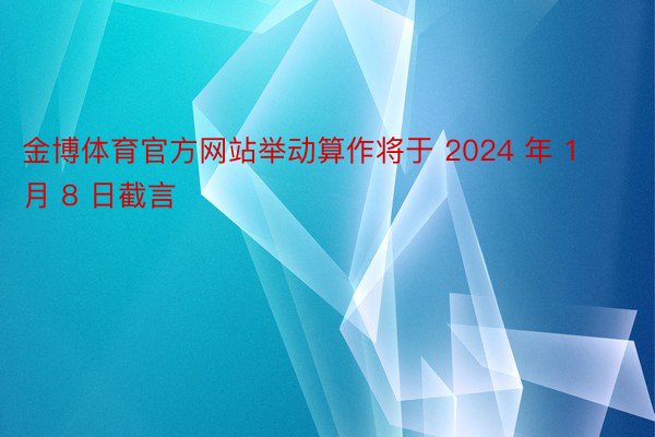 金博体育官方网站举动算作将于 2024 年 1 月 8 日截言