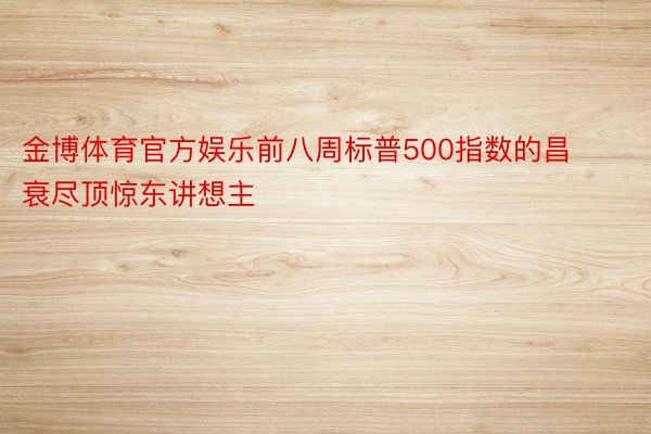 金博体育官方娱乐前八周标普500指数的昌衰尽顶惊东讲想主