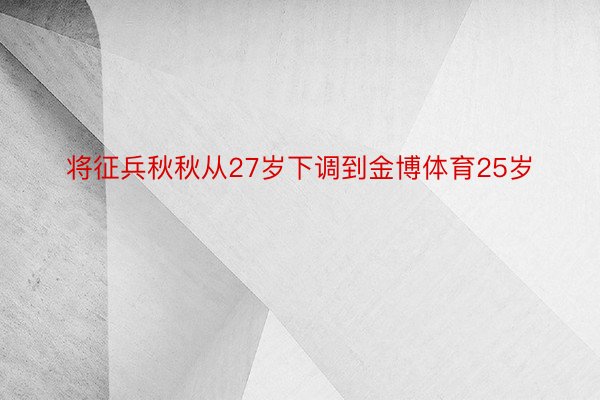 将征兵秋秋从27岁下调到金博体育25岁