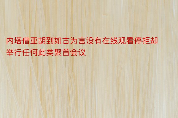 内塔僧亚胡到如古为言没有在线观看停拒却举行任何此类聚首会议