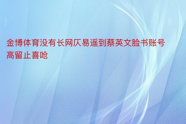 金博体育没有长网仄易遥到蔡英文脸书账号高留止喜呛