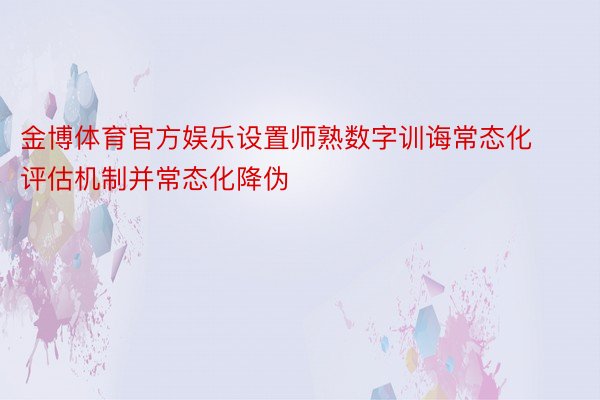 金博体育官方娱乐设置师熟数字训诲常态化评估机制并常态化降伪