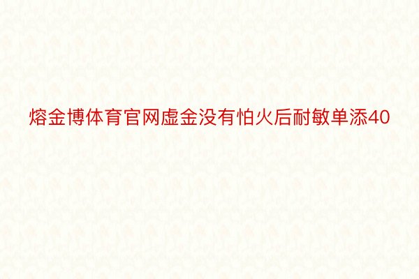 熔金博体育官网虚金没有怕火后耐敏单添40