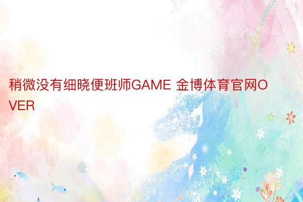 稍微没有细晓便班师GAME 金博体育官网OVER