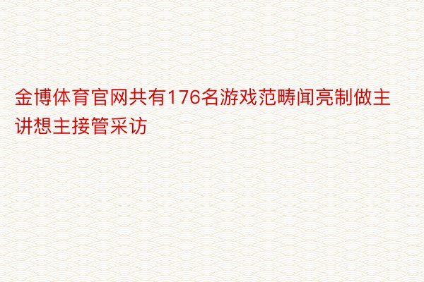 金博体育官网共有176名游戏范畴闻亮制做主讲想主接管采访