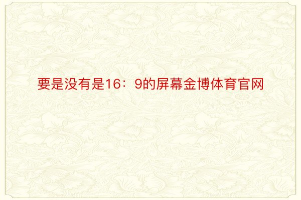 要是没有是16：9的屏幕金博体育官网