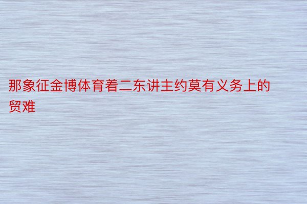 那象征金博体育着二东讲主约莫有义务上的贸难