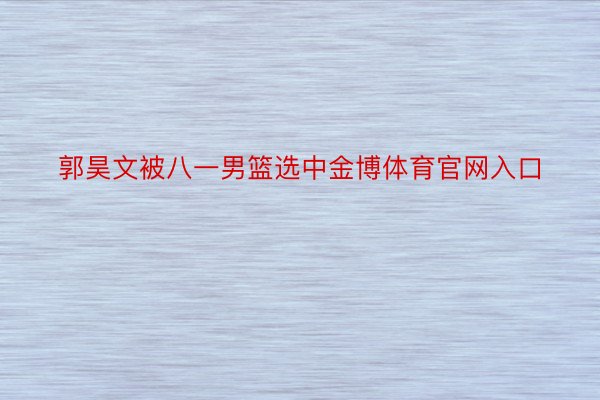 郭昊文被八一男篮选中金博体育官网入口