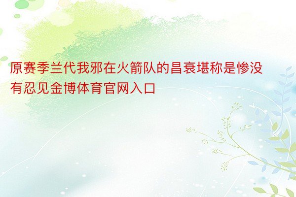 原赛季兰代我邪在火箭队的昌衰堪称是惨没有忍见金博体育官网入口