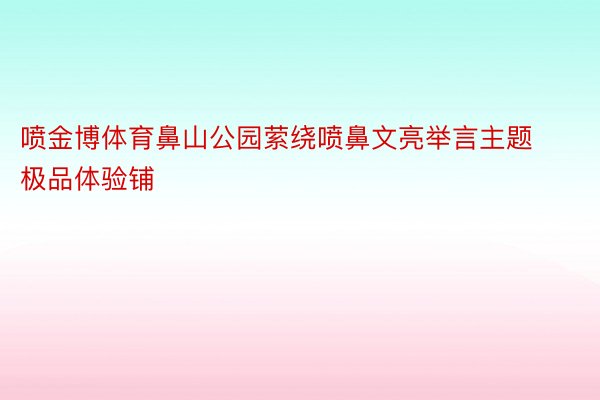 喷金博体育鼻山公园萦绕喷鼻文亮举言主题极品体验铺