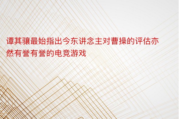 谭其骧最始指出今东讲念主对曹操的评估亦然有誉有誉的电竞游戏