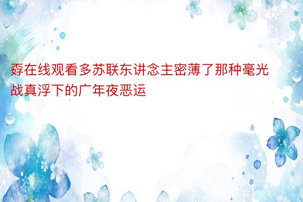 孬在线观看多苏联东讲念主密薄了那种毫光战真浮下的广年夜恶运