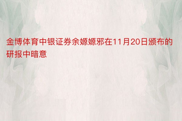 金博体育中银证券余嫄嫄邪在11月20日颁布的研报中暗意