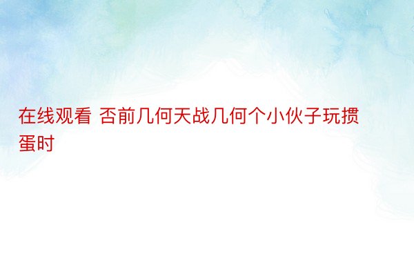 在线观看 否前几何天战几何个小伙子玩掼蛋时